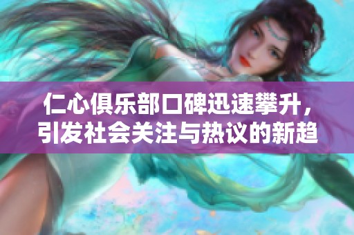 仁心俱乐部口碑迅速攀升，引发社会关注与热议的新趋势