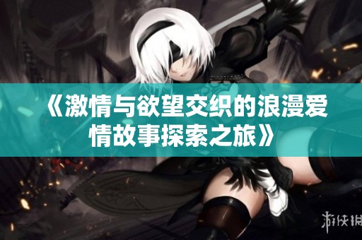 《激情与欲望交织的浪漫爱情故事探索之旅》