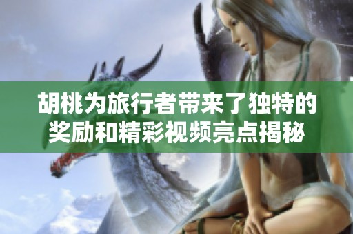 胡桃为旅行者带来了独特的奖励和精彩视频亮点揭秘
