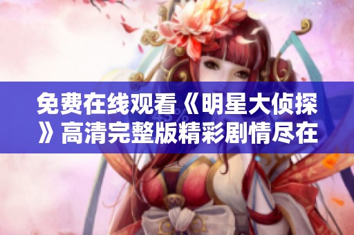 免费在线观看《明星大侦探》高清完整版精彩剧情尽在掌握中