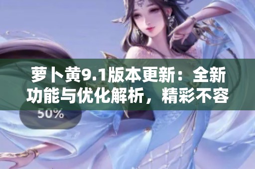萝卜黄9.1版本更新：全新功能与优化解析，精彩不容错过