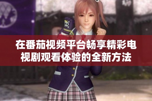 在番茄视频平台畅享精彩电视剧观看体验的全新方法