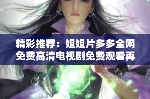精彩推荐：姐姐片多多全网免费高清电视剧免费观看再不容错过