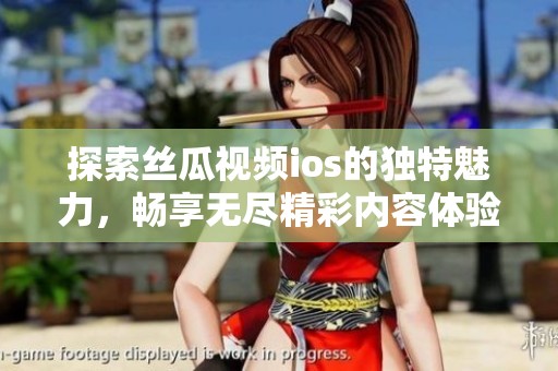 探索丝瓜视频ios的独特魅力，畅享无尽精彩内容体验