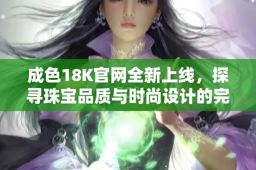 成色18K官网全新上线，探寻珠宝品质与时尚设计的完美结合