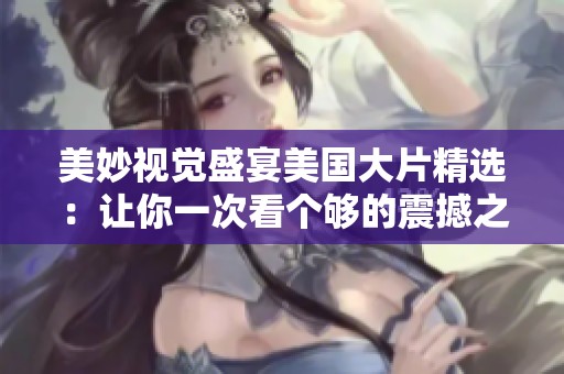 美妙视觉盛宴美国大片精选：让你一次看个够的震撼之旅