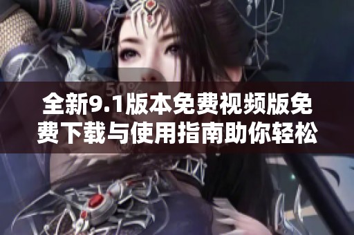 全新9.1版本免费视频版免费下载与使用指南助你轻松体验