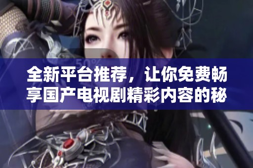全新平台推荐，让你免费畅享国产电视剧精彩内容的秘密名单