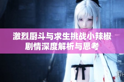 激烈厨斗与求生挑战小辣椒剧情深度解析与思考