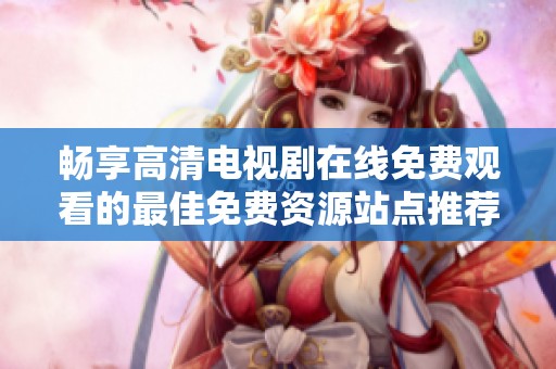 畅享高清电视剧在线免费观看的最佳免费资源站点推荐