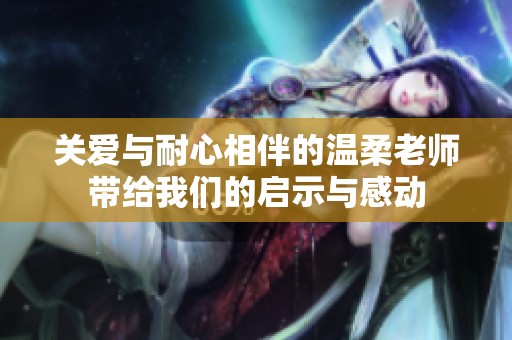关爱与耐心相伴的温柔老师带给我们的启示与感动