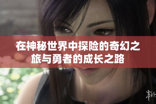 在神秘世界中探险的奇幻之旅与勇者的成长之路