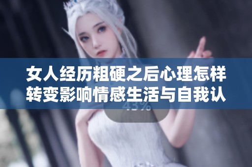女人经历粗硬之后心理怎样转变影响情感生活与自我认知
