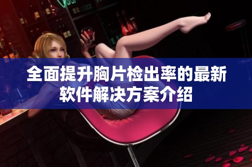 全面提升胸片检出率的最新软件解决方案介绍