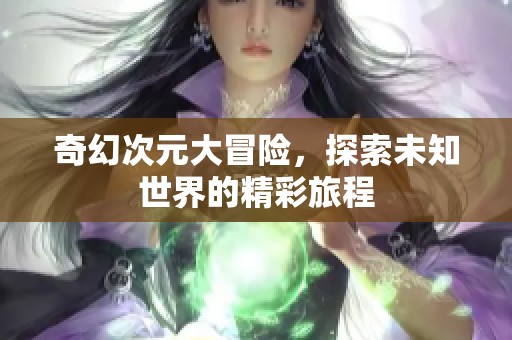 奇幻次元大冒险，探索未知世界的精彩旅程