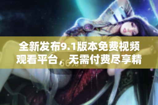 全新发布9.1版本免费视频观看平台，无需付费尽享精彩内容