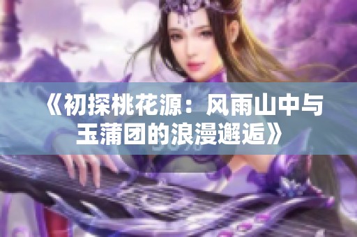 《初探桃花源：风雨山中与玉蒲团的浪漫邂逅》