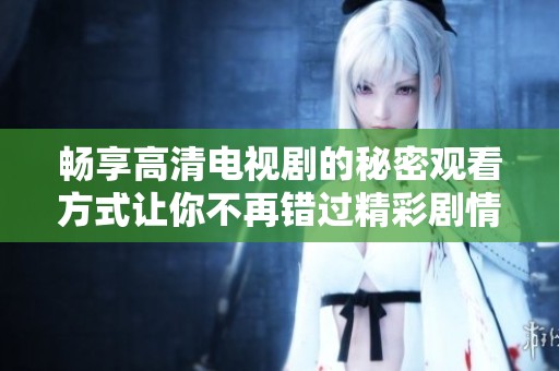 畅享高清电视剧的秘密观看方式让你不再错过精彩剧情