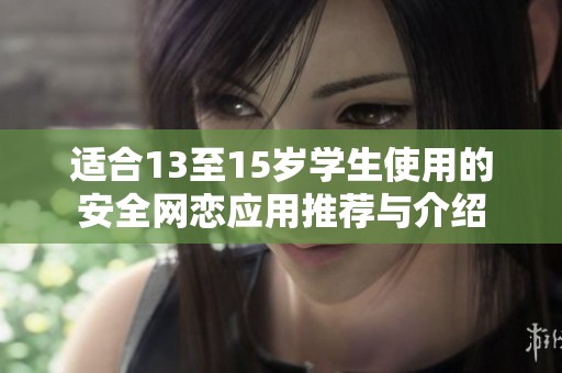 适合13至15岁学生使用的安全网恋应用推荐与介绍