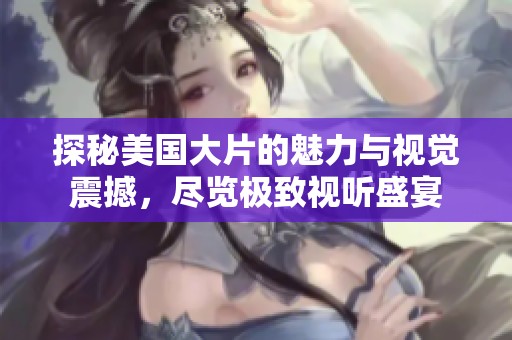 探秘美国大片的魅力与视觉震撼，尽览极致视听盛宴