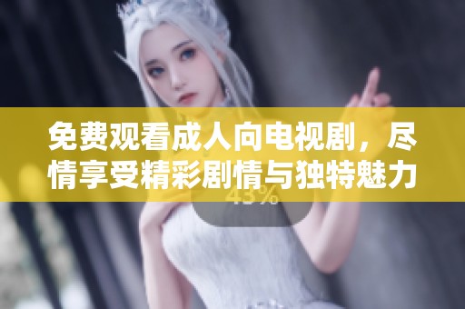 免费观看成人向电视剧，尽情享受精彩剧情与独特魅力