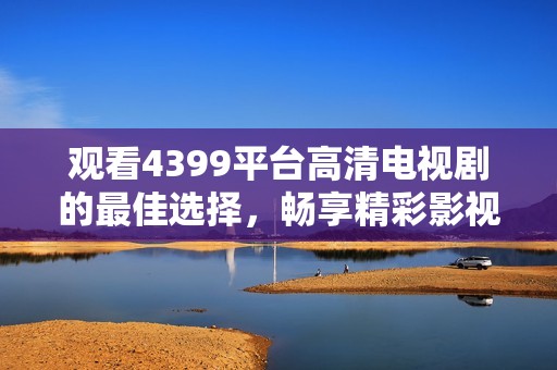 观看4399平台高清电视剧的最佳选择，畅享精彩影视世界