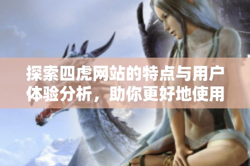 探索四虎网站的特点与用户体验分析，助你更好地使用该平台