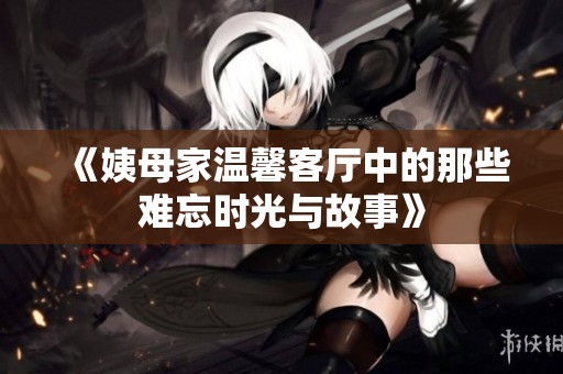 《姨母家温馨客厅中的那些难忘时光与故事》