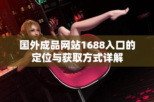 国外成品网站1688入口的定位与获取方式详解