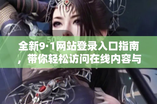 全新9·1网站登录入口指南，带你轻松访问在线内容与服务