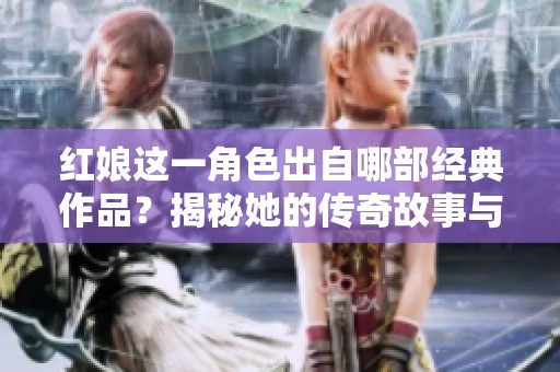 红娘这一角色出自哪部经典作品？揭秘她的传奇故事与背景