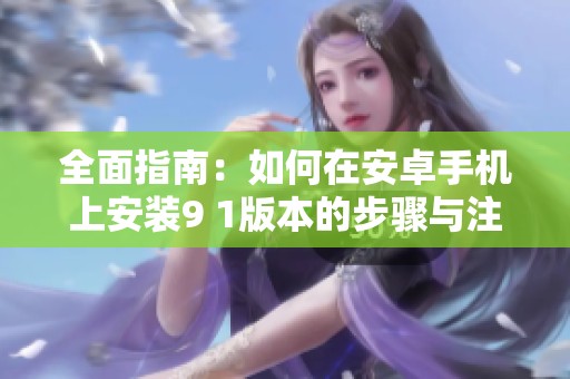 全面指南：如何在安卓手机上安装9 1版本的步骤与注意事项