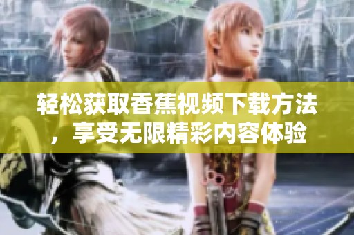 轻松获取香蕉视频下载方法，享受无限精彩内容体验