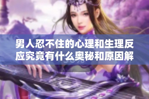 男人忍不住的心理和生理反应究竟有什么奥秘和原因解析