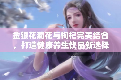 金银花菊花与枸杞完美结合，打造健康养生饮品新选择