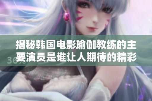 揭秘韩国电影瑜伽教练的主要演员是谁让人期待的精彩表演