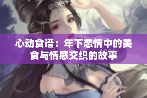 心动食谱：年下恋情中的美食与情感交织的故事