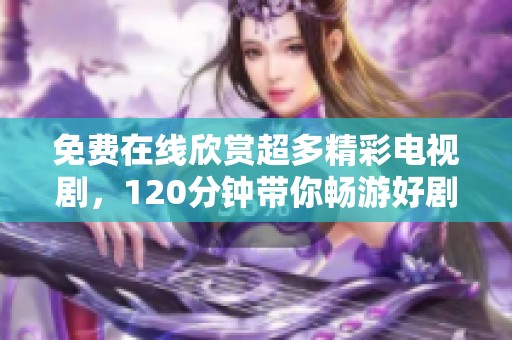 免费在线欣赏超多精彩电视剧，120分钟带你畅游好剧世界