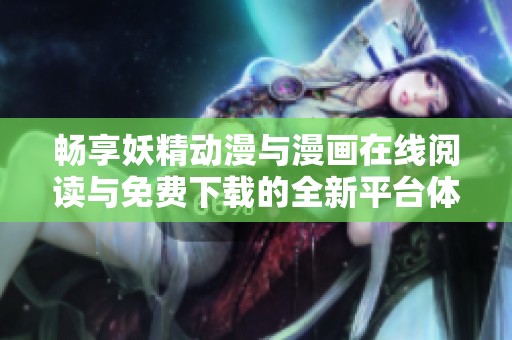 畅享妖精动漫与漫画在线阅读与免费下载的全新平台体验