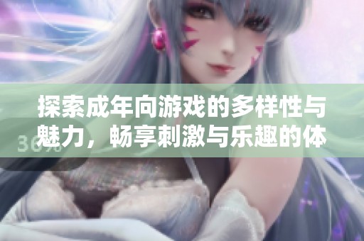 探索成年向游戏的多样性与魅力，畅享刺激与乐趣的体验之旅