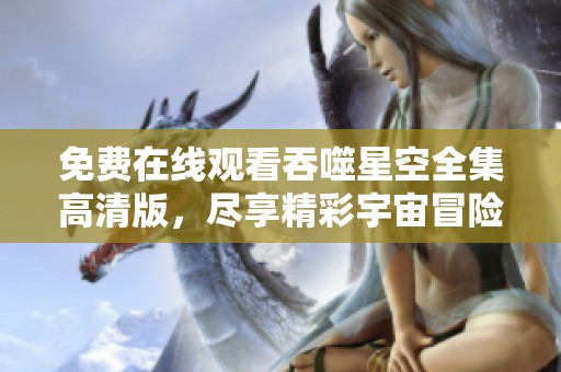 免费在线观看吞噬星空全集高清版，尽享精彩宇宙冒险之旅