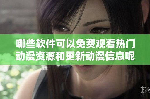 哪些软件可以免费观看热门动漫资源和更新动漫信息呢