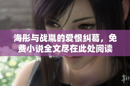 海彤与战胤的爱恨纠葛，免费小说全文尽在此处阅读