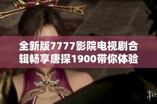 全新版7777影院电视剧合辑畅享唐探1900带你体验精彩剧情