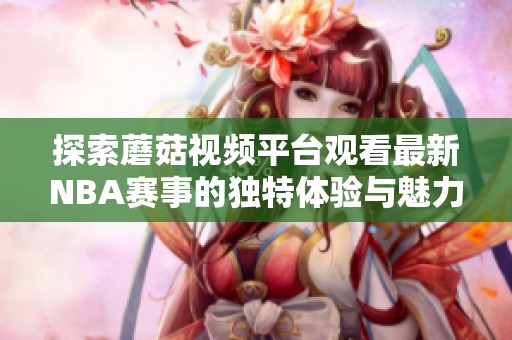探索蘑菇视频平台观看最新NBA赛事的独特体验与魅力