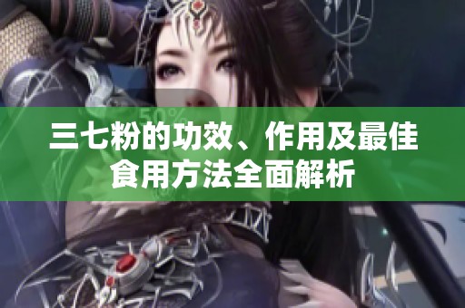三七粉的功效、作用及最佳食用方法全面解析