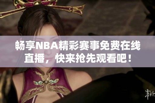 畅享NBA精彩赛事免费在线直播，快来抢先观看吧！
