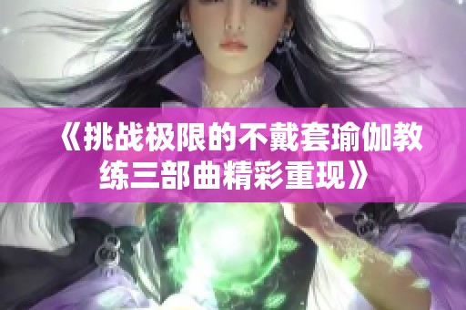《挑战极限的不戴套瑜伽教练三部曲精彩重现》