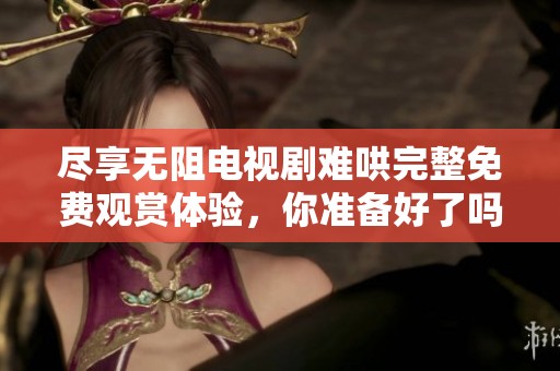 尽享无阻电视剧难哄完整免费观赏体验，你准备好了吗