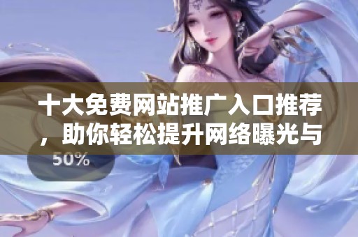 十大免费网站推广入口推荐，助你轻松提升网络曝光与流量